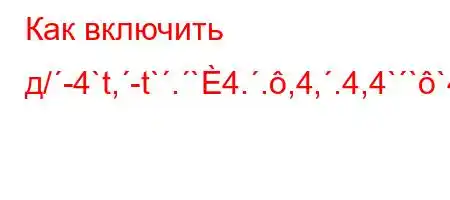 Как включить д/-4`t,-t`.`4..,4,.4,4```4b